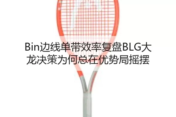 Bin边线单带效率复盘BLG大龙决策为何总在优势局摇摆