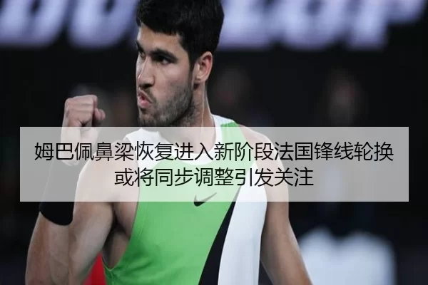 姆巴佩鼻梁恢复进入新阶段法国锋线轮换或将同步调整引发关注