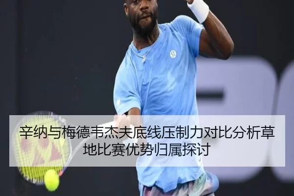 辛纳与梅德韦杰夫底线压制力对比分析草地比赛优势归属探讨