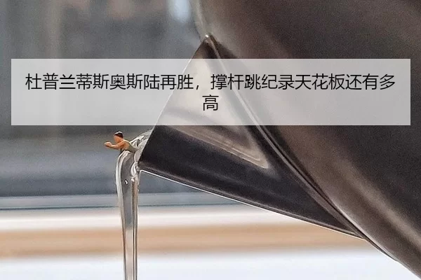 杜普兰蒂斯奥斯陆再胜，撑杆跳纪录天花板还有多高