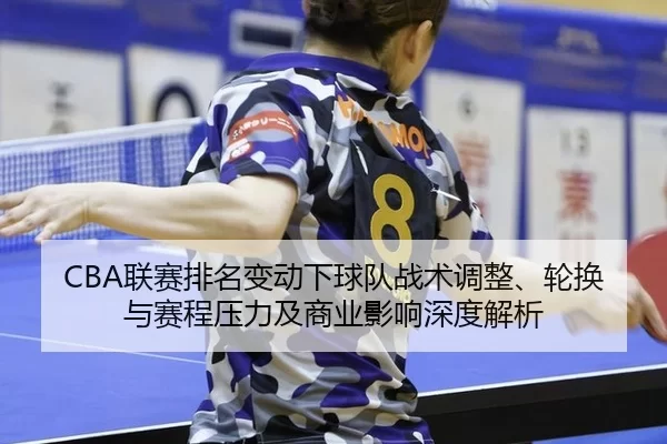 CBA联赛排名变动下球队战术调整、轮换与赛程压力及商业影响深度解析
