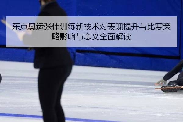 东京奥运张伟训练新技术对表现提升与比赛策略影响与意义全面解读