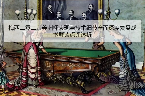 梅西二零二六美洲杯表现与技术细节全面深度复盘战术解读点评透析