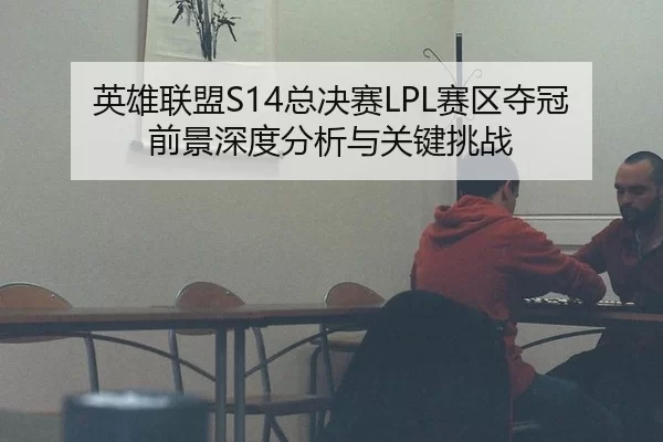 英雄联盟S14总决赛LPL赛区夺冠前景深度分析与关键挑战