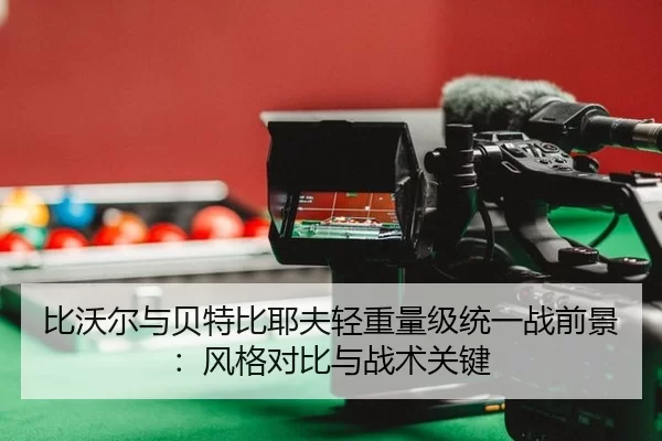 比沃尔与贝特比耶夫轻重量级统一战前景：风格对比与战术关键